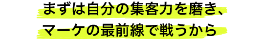 まずは自分の集客力を磨き、マーケの最前線で戦うから