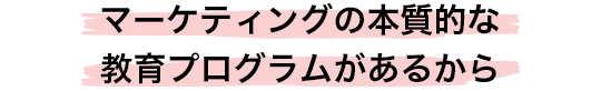 マーケティングの本質的な教育プログラムがあるから
