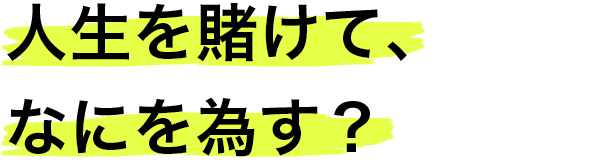 人生を賭けて、なにを為す？