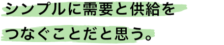 シンプルに需要と供給をつなぐことだと思う。