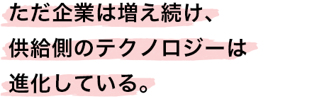 ただ企業は増え続け、供給側のテクノロジーは進化している。