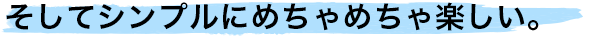 そしてシンプルにめちゃめちゃ楽しい。