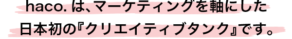 haco.は、マーケティングを軸にした日本初の『クリエイティブタンク』です。